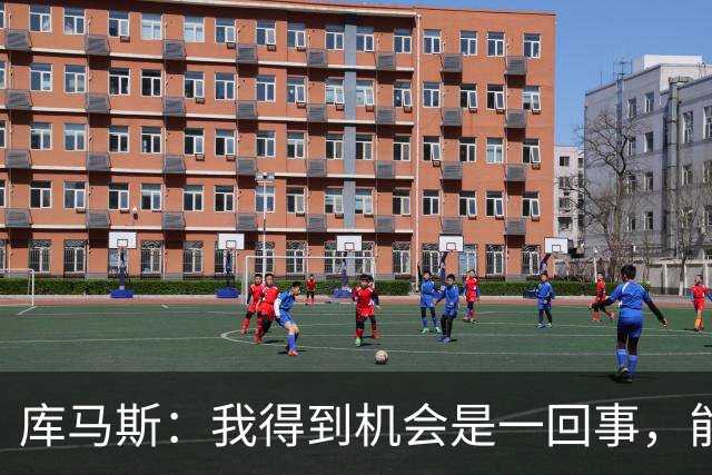 库马斯：我得到机会是一回事，能够把握机会破门是另一回事