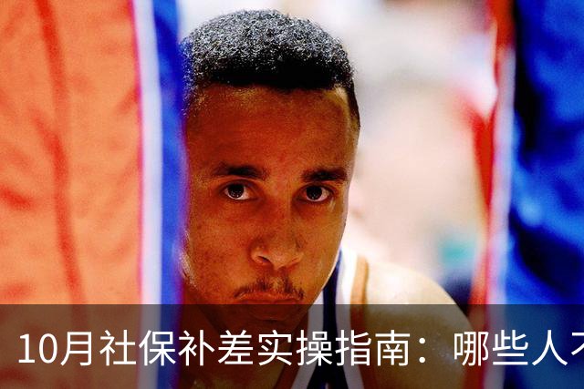 10月社保补差实操指南：哪些人不用补，差额单位和个人各承担多少