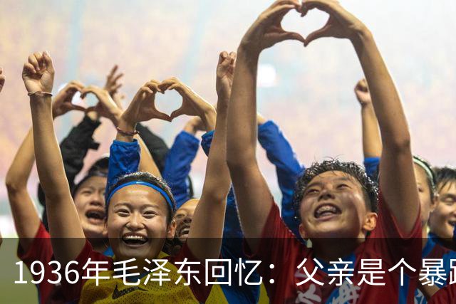 1936年毛泽东回忆：父亲是个暴躁的人，经常打我、给我吃最次的饭